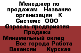 Менеджер по продажам › Название организации ­ К Системс, ООО › Отрасль предприятия ­ Продажи › Минимальный оклад ­ 35 000 - Все города Работа » Вакансии   . Курская обл.